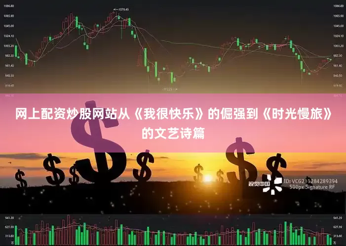 网上配资炒股网站从《我很快乐》的倔强到《时光慢旅》的文艺诗篇