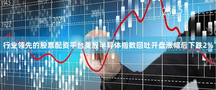 行业领先的股票配资平台美股半导体指数回吐开盘涨幅后下跌2%