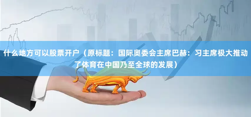 什么地方可以股票开户（原标题：国际奥委会主席巴赫：习主席极大推动了体育在中国乃至全球的发展）