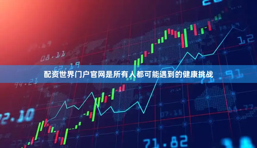 配资世界门户官网是所有人都可能遇到的健康挑战