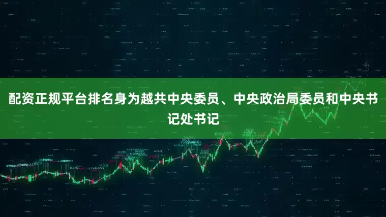 配资正规平台排名身为越共中央委员、中央政治局委员和中央书记处书记
