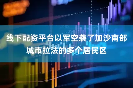 线下配资平台以军空袭了加沙南部城市拉法的多个居民区