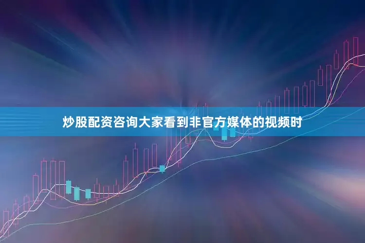炒股配资咨询大家看到非官方媒体的视频时