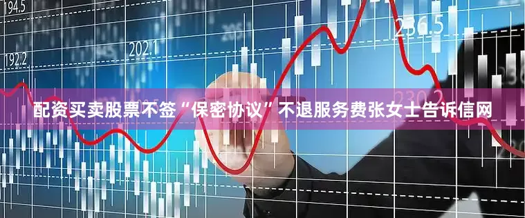 配资买卖股票不签“保密协议”不退服务费张女士告诉信网