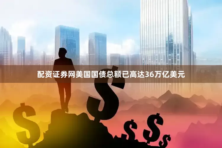 配资证券网美国国债总额已高达36万亿美元