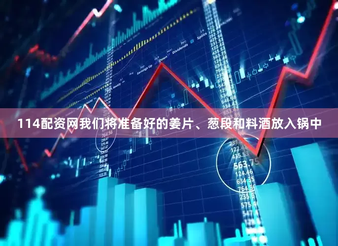 114配资网我们将准备好的姜片、葱段和料酒放入锅中