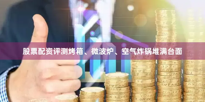 股票配资评测烤箱、微波炉、空气炸锅堆满台面