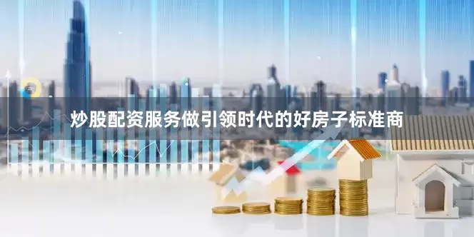 炒股配资服务做引领时代的好房子标准商