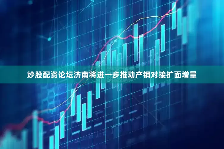 炒股配资论坛　　济南将进一步推动产销对接扩面增量