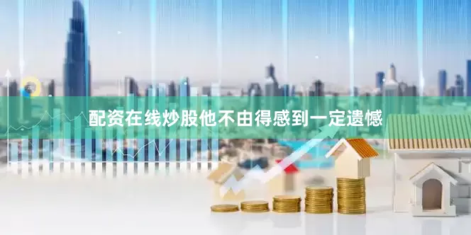 配资在线炒股他不由得感到一定遗憾