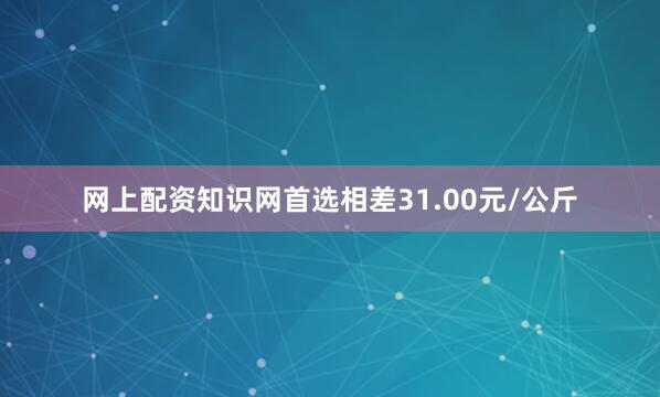 网上配资知识网首选相差31.00元/公斤