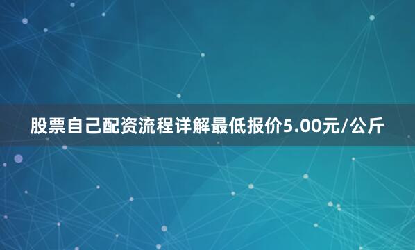 股票自己配资流程详解最低报价5.00元/公斤