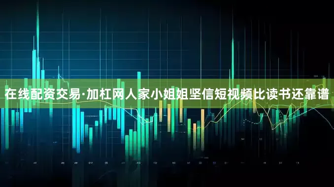 在线配资交易·加杠网人家小姐姐坚信短视频比读书还靠谱