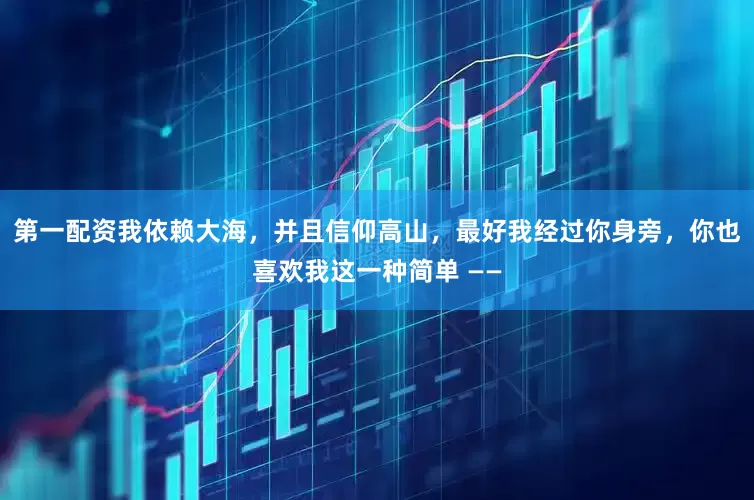 第一配资我依赖大海，并且信仰高山，最好我经过你身旁，你也喜欢我这一种简单 ——