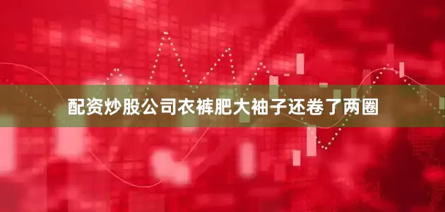 配资炒股公司衣裤肥大袖子还卷了两圈
