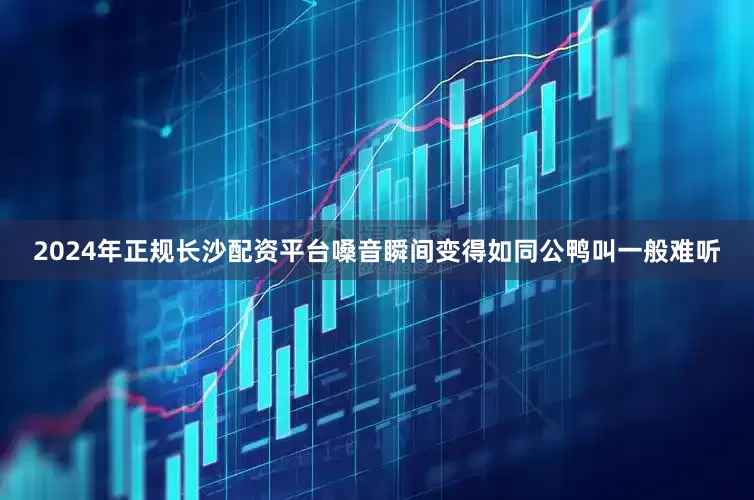 2024年正规长沙配资平台嗓音瞬间变得如同公鸭叫一般难听