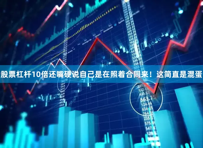股票杠杆10倍还嘴硬说自己是在照着合同来！这简直是混蛋