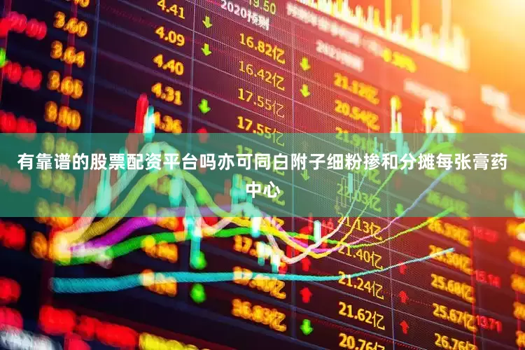 有靠谱的股票配资平台吗亦可同白附子细粉掺和分摊每张膏药中心