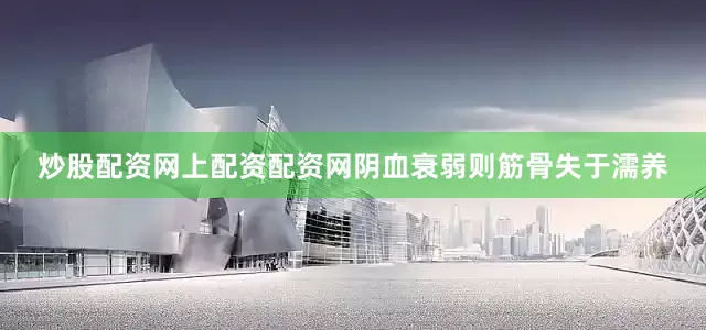 炒股配资网上配资配资网阴血衰弱则筋骨失于濡养