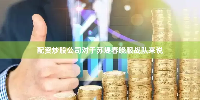配资炒股公司对于苏堤春晓服战队来说