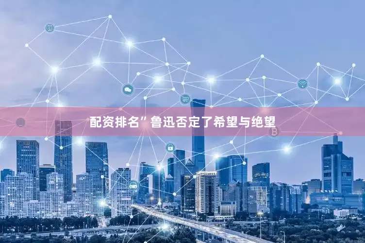 配资排名”鲁迅否定了希望与绝望