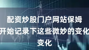 配资炒股门户网站保姆开始记录下这些微妙的变化