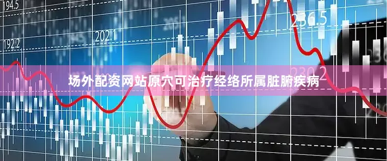 场外配资网站原穴可治疗经络所属脏腑疾病