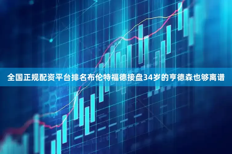 全国正规配资平台排名布伦特福德接盘34岁的亨德森也够离谱
