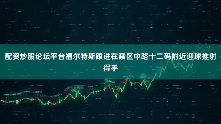 配资炒股论坛平台福尔特斯跟进在禁区中路十二码附近迎球推射得手
