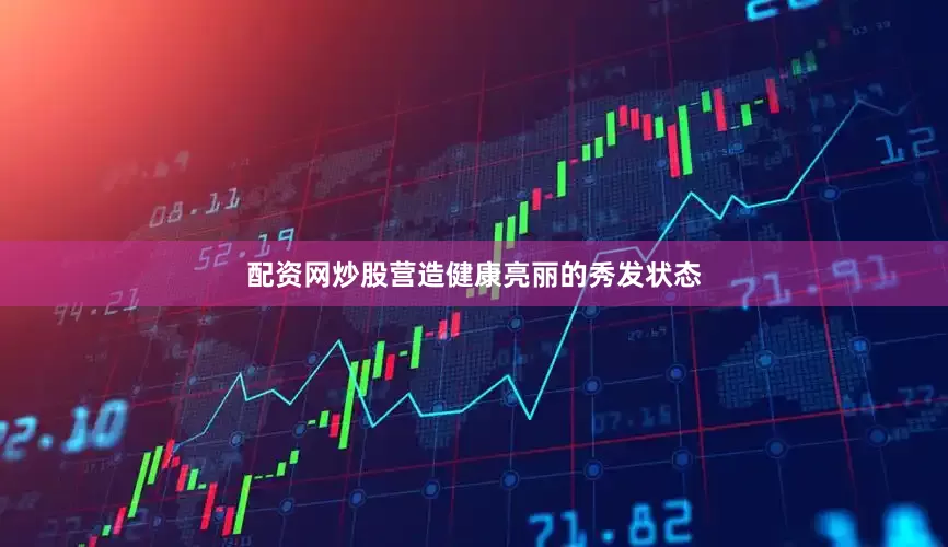 配资网炒股营造健康亮丽的秀发状态