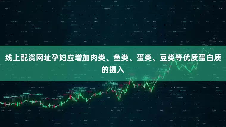 线上配资网址孕妇应增加肉类、鱼类、蛋类、豆类等优质蛋白质的摄入
