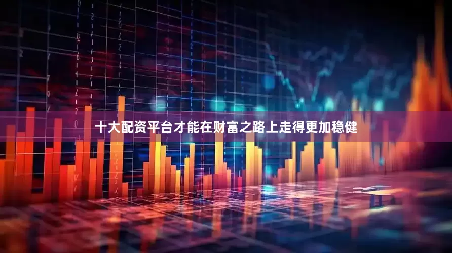 十大配资平台才能在财富之路上走得更加稳健