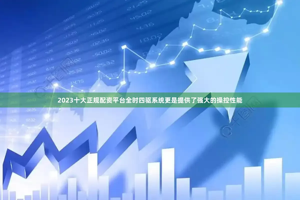 2023十大正规配资平台全时四驱系统更是提供了强大的操控性能