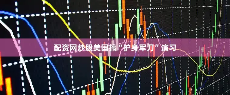 配资网炒股美国搞“护身军刀”演习