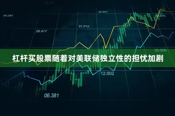 杠杆买股票随着对美联储独立性的担忧加剧