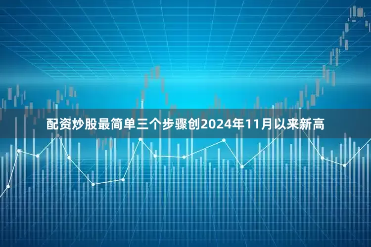 配资炒股最简单三个步骤创2024年11月以来新高