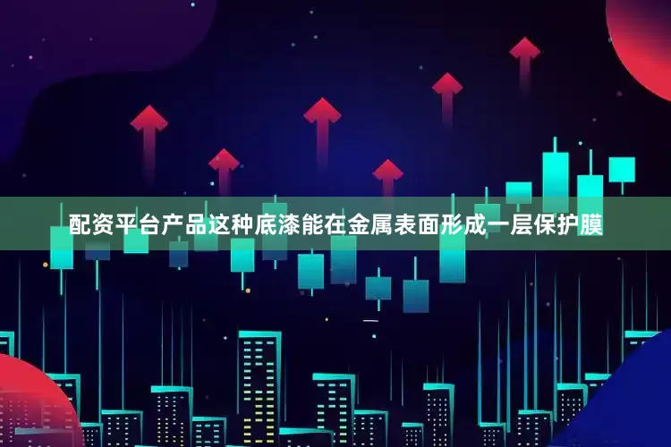 配资平台产品这种底漆能在金属表面形成一层保护膜