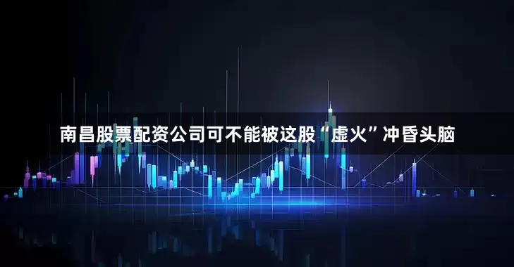 南昌股票配资公司可不能被这股“虚火”冲昏头脑