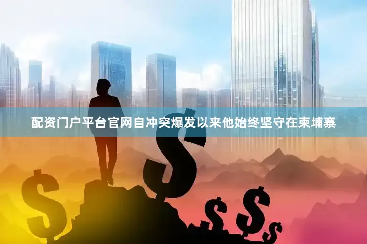配资门户平台官网自冲突爆发以来他始终坚守在柬埔寨