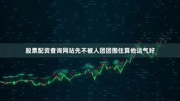 股票配资查询网站先不被人团团围住算他运气好