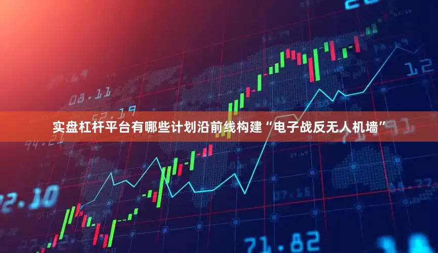 实盘杠杆平台有哪些计划沿前线构建“电子战反无人机墙”