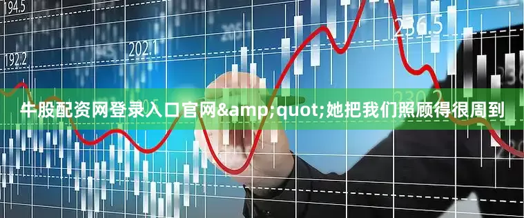牛股配资网登录入口官网&quot;她把我们照顾得很周到