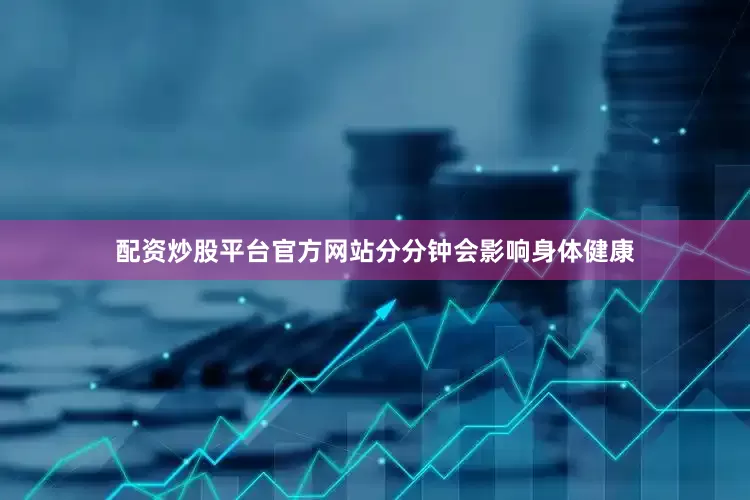 配资炒股平台官方网站分分钟会影响身体健康