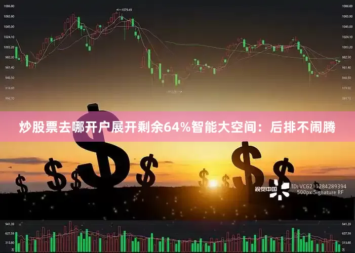 炒股票去哪开户展开剩余64%智能大空间：后排不闹腾