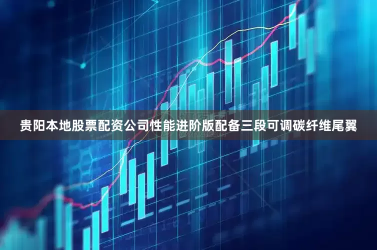 贵阳本地股票配资公司性能进阶版配备三段可调碳纤维尾翼
