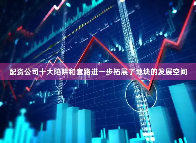配资公司十大陷阱和套路进一步拓展了地块的发展空间