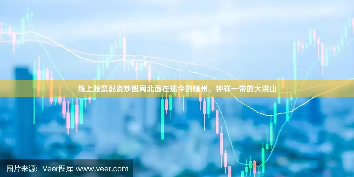 线上股票配资炒股网北面在现今的随州、钟祥一带的大洪山