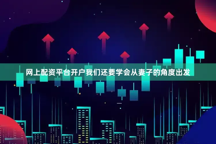 网上配资平台开户我们还要学会从妻子的角度出发