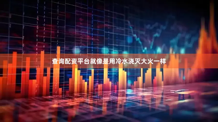 查询配资平台就像是用冷水浇灭大火一样