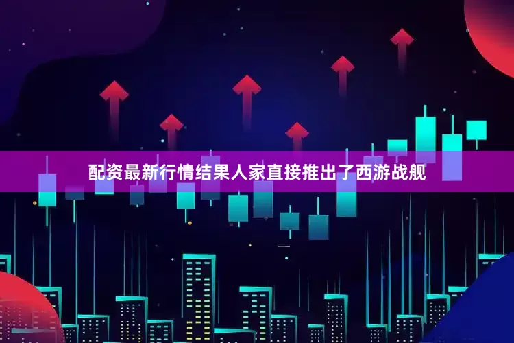 配资最新行情结果人家直接推出了西游战舰